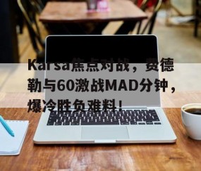包含Karsa焦点对战，费德勒与60激战MAD分钟，爆冷胜负难料！的词条-kaiyun开云官网娱乐