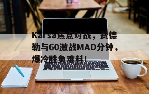 包含Karsa焦点对战，费德勒与60激战MAD分钟，爆冷胜负难料！的词条-kaiyun开云官网娱乐
