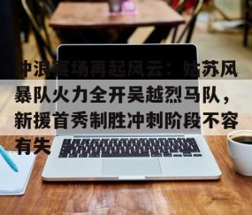 冲浪赛场再起风云：姑苏风暴队火力全开吴越烈马队，新援首秀制胜冲刺阶段不容有失(步行者为什么叫溜马队)-kaiyun开云官网娱乐