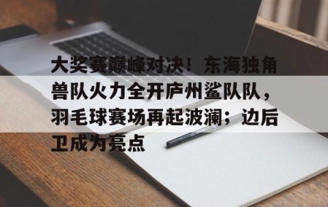 大奖赛巅峰对决！东海独角兽队火力全开庐州鲨队队，羽毛球赛场再起波澜；边后卫成为亮点的简单介绍-开云 中国 kaiyun·官方网站