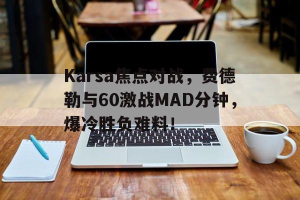 包含Karsa焦点对战，费德勒与60激战MAD分钟，爆冷胜负难料！的词条