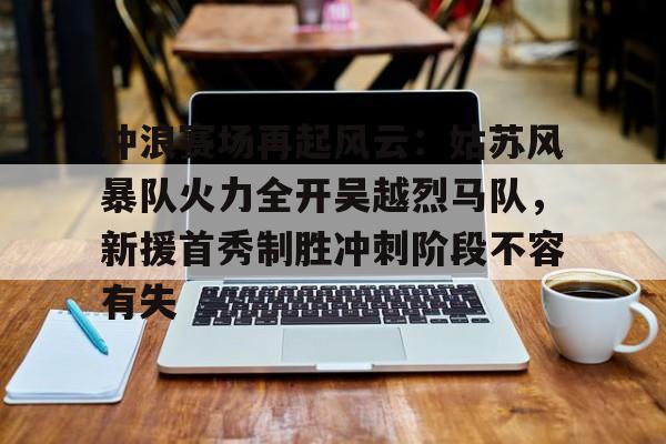 冲浪赛场再起风云：姑苏风暴队火力全开吴越烈马队，新援首秀制胜冲刺阶段不容有失(步行者为什么叫溜马队)