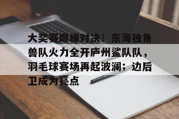 大奖赛巅峰对决！东海独角兽队火力全开庐州鲨队队，羽毛球赛场再起波澜；边后卫成为亮点的简单介绍